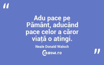 Adu pace pe Pământ, aducând pace celor a căror viaţă o atingi. Neale Donald Walsch...