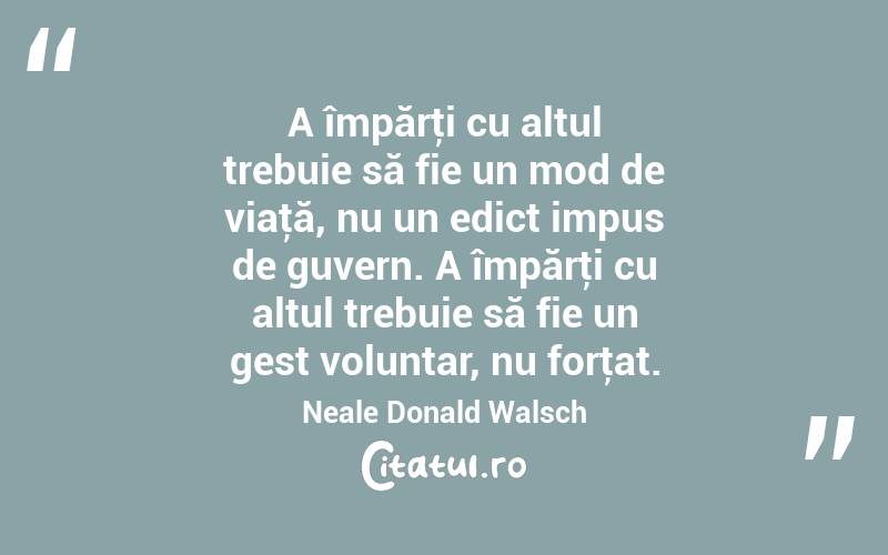 A împărţi cu altul trebuie să fie un mod de viaţă, nu un edict impus de guvern. A împărţi cu altul trebuie să fie un gest voluntar, nu forţat. Neale Donald Walsch
