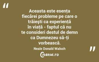 Aceasta este esenţa fiecărei probleme pe care o trăieşti ca experienţă în viaţă - faptul că nu te consideri destul de demn ca Dumnezeu să-ţi vorbească. Neale Donald Walsch...