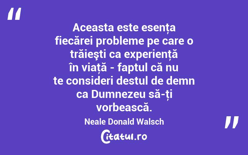 Aceasta este esenţa fiecărei probleme pe care o trăieşti ca experienţă în viaţă - faptul că nu te consideri destul de demn ca Dumnezeu să-ţi vorbească. Neale Donald Walsch
