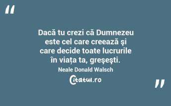 Dacă tu crezi că Dumnezeu este cel care creează şi care decide toate lucrurile în viaţa ta, greşeşti. Neale Donald Walsch...
