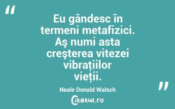 Eu gândesc în termeni metafizici. Aş numi asta creşterea vitezei vibraţiilor vieţii. Neale Donald Walsch...