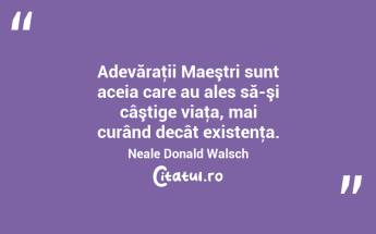 Adevăraţii Maeştri sunt aceia care au ales să-şi câştige viaţa, mai curând decât existenţa. Neale Donald Walsch...