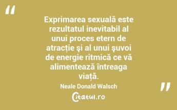 Exprimarea sexuală este rezultatul inevitabil al unui proces etern de atracţie şi al unui şuvoi de energie ritmică ce vă alimentează întreaga viaţă. Neale Donald Walsch...