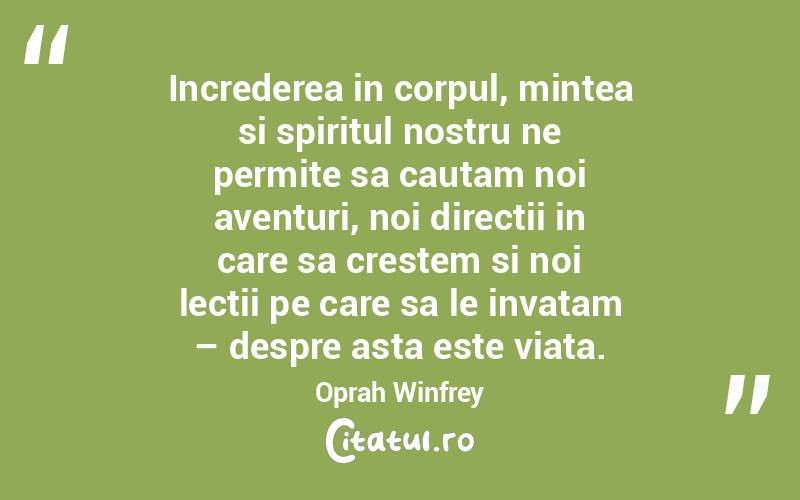 Increderea in corpul, mintea si spiritul nostru ne permite sa cautam noi aventuri, noi directii in care sa crestem si noi lectii pe care sa le invatam – despre asta este viata. Oprah Winfrey