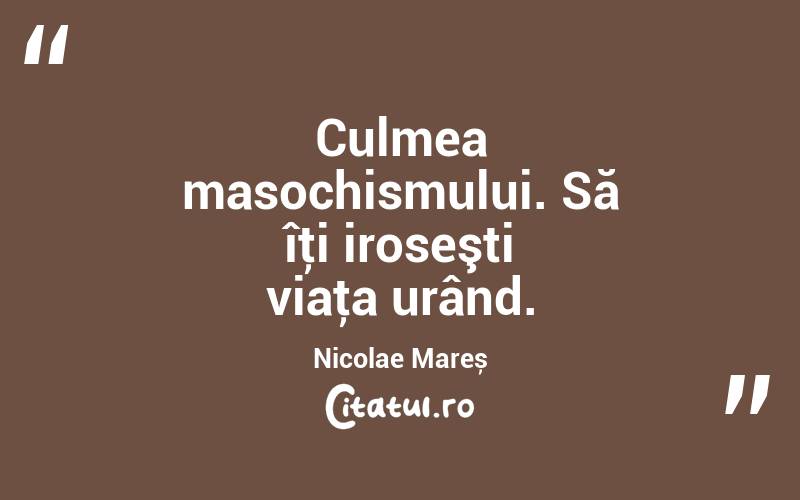 Culmea masochismului. Să îţi iroseşti viaţa urând. Nicolae Mareș