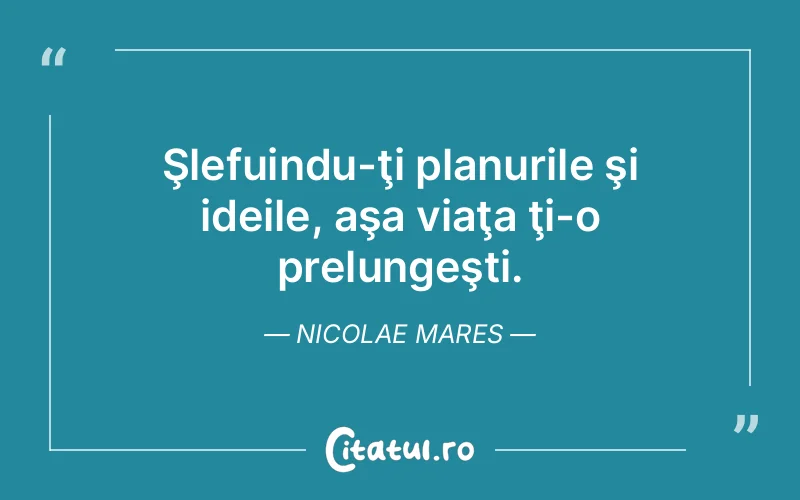 Şlefuindu-ţi planurile şi ideile, aşa viaţa ţi-o prelungeşti. Nicolae Mares