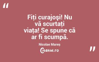 Fiţi curajoşi! Nu vă scurtaţi viaţa! Se spune că ar fi scumpă. Nicolae Mareș...