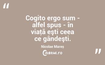 Cogito ergo sum - alfel spus - în viaţă eşti ceea ce gândeşti. Nicolae Mareș...