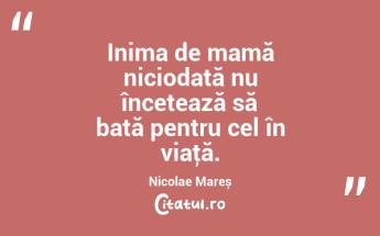 Inima de mamă niciodată nu încetează să bată pentru cel în viaţă. Nicolae Mareș...