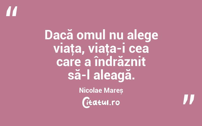Dacă omul nu alege viaţa, viaţa-i cea care a îndrăznit să-l aleagă. Nicolae Mareș
