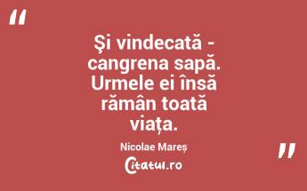 Şi vindecată - cangrena sapă. Urmele ei însă rămân toată viaţa. Nicolae Mareș...