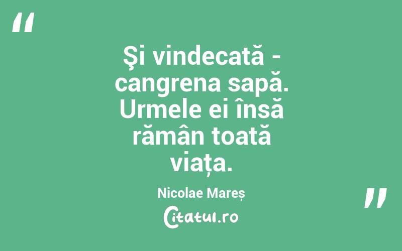 Şi vindecată - cangrena sapă. Urmele ei însă rămân toată viaţa. Nicolae Mareș

