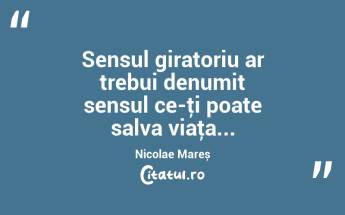 Sensul giratoriu ar trebui denumit sensul ce-ţi poate salva viaţa... Nicolae Mareș...