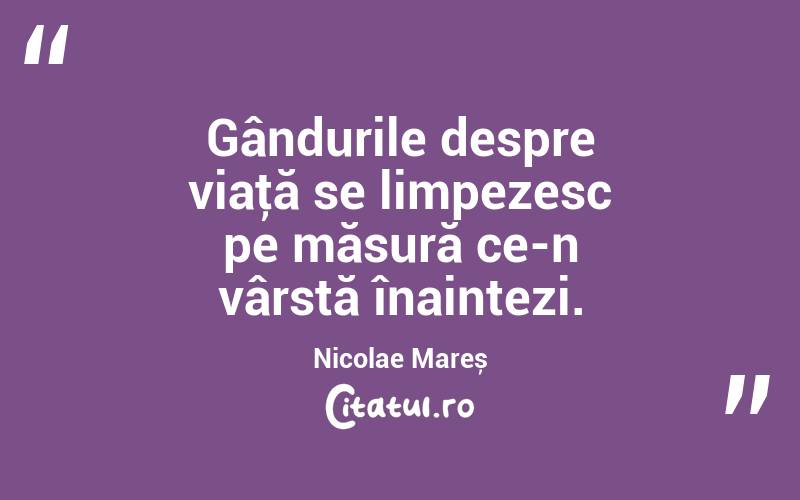 Gândurile despre viaţă se limpezesc pe măsură ce-n vârstă înaintezi. Nicolae Mareș
