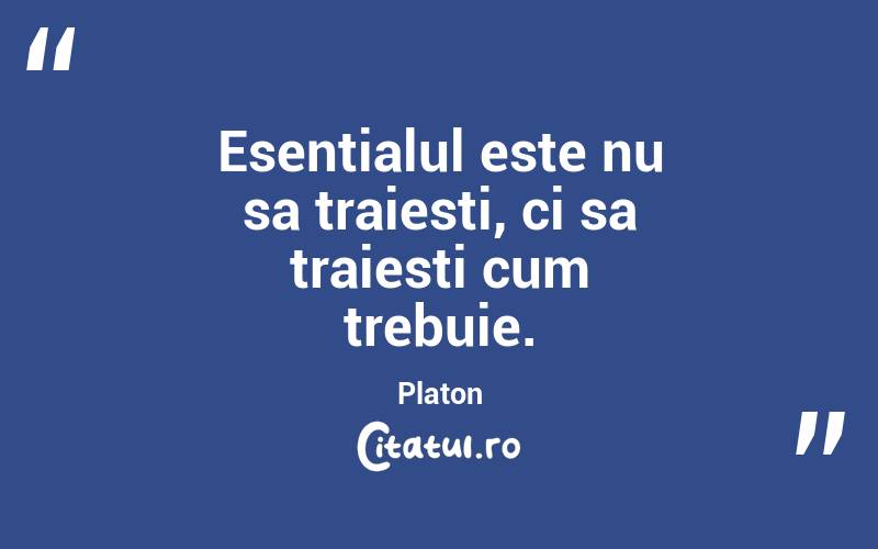 Esentialul este nu sa traiesti, ci sa traiesti cum trebuie.  Platon
