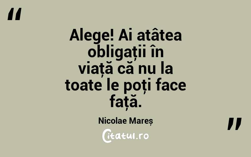 Alege! Ai atâtea obligaţii în viaţă că nu la toate le poţi face faţă. Nicolae Mareș
