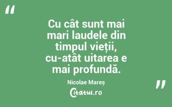 Cu cât sunt mai mari laudele din timpul vieţii, cu-atât uitarea e mai profundă. Nicolae Mareș...