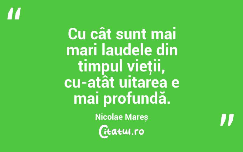 Cu cât sunt mai mari laudele din timpul vieţii, cu-atât uitarea e mai profundă. Nicolae Mareș