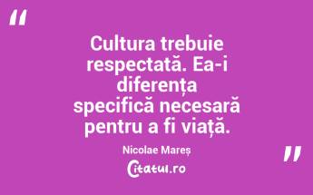 Cultura trebuie respectată. Ea-i diferenţa specifică necesară pentru a fi viaţă. Nicolae Mareș...