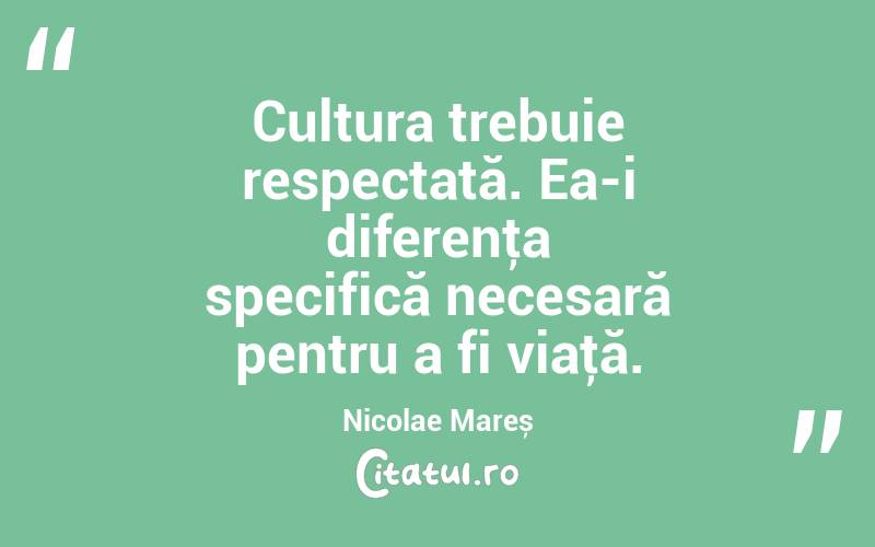 Cultura trebuie respectată. Ea-i diferenţa specifică necesară pentru a fi viaţă. Nicolae Mareș
