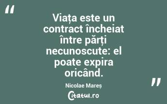 Viaţa este un contract încheiat între părţi necunoscute: el poate expira oricând. Nicolae Mareș...