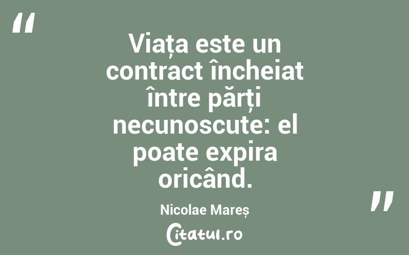 Viaţa este un contract încheiat între părţi necunoscute: el poate expira oricând. Nicolae Mareș

