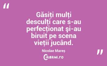 Găsiţi mulţi desculţi care s-au perfecţionat şi-au biruit pe scena vieţii jucând. Nicolae Mareș...