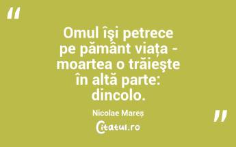 Omul îşi petrece pe pământ viaţa - moartea o trăieşte în altă parte: dincolo. Nicolae Mareș...