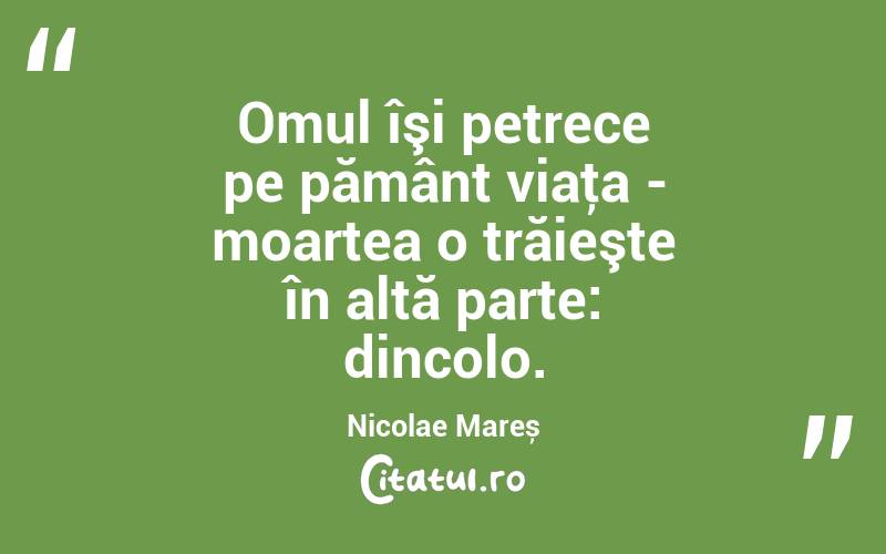 Omul îşi petrece pe pământ viaţa - moartea o trăieşte în altă parte: dincolo. Nicolae Mareș

