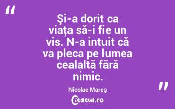 Şi-a dorit ca viaţa să-i fie un vis. N-a intuit că va pleca pe lumea cealaltă fără nimic. Nicolae Mareș...