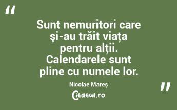 Sunt nemuritori care şi-au trăit viaţa pentru alţii. Calendarele sunt pline cu numele lor. Nicolae Mareș...