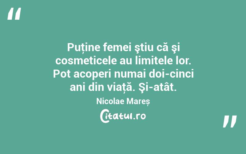 Puţine femei ştiu că şi cosmeticele au limitele lor. Pot acoperi numai doi-cinci ani din viaţă. Şi-atât. Nicolae Mareș