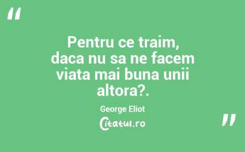 Pentru ce traim, daca nu sa ne facem viata mai buna unii altora?. George Eliot...