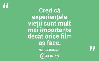 Cred că experienţele vieţii sunt mult mai importante decât orice film aş face. Nicole Kidman...