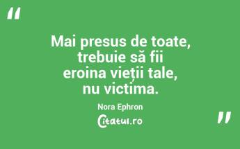 Mai presus de toate, trebuie să fii eroina vieţii tale, nu victima. Nora Ephron...
