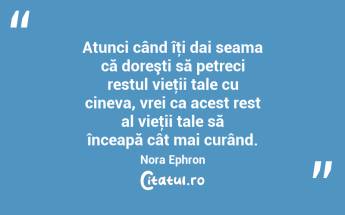 Atunci când îţi dai seama că doreşti să petreci restul vieţii tale cu cineva, vrei ca acest rest al vieţii tale să înceapă cât mai curând. Nora Ephron...