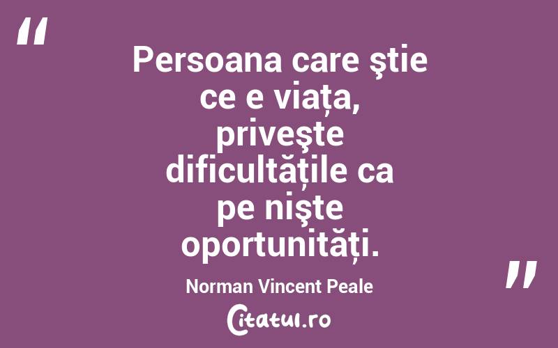 Persoana care ştie ce e viaţa, priveşte dificultăţile ca pe nişte oportunităţi. Norman Vincent Peale
