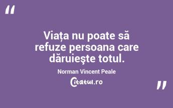Viaţa nu poate să refuze persoana care dăruieşte totul. Norman Vincent Peale...