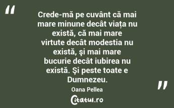 Crede-mă pe cuvânt că mai mare minune decât viaţa nu există, că mai mare virtute decât modestia nu există, şi mai mare bucurie decât iubirea nu există. Şi peste toate e Dumnezeu. Oana Pellea...