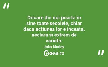 Oricare din noi poarta in sine toate secolele, chiar daca actiunea lor e inceata, neclara si extrem de variata.  John Morley...