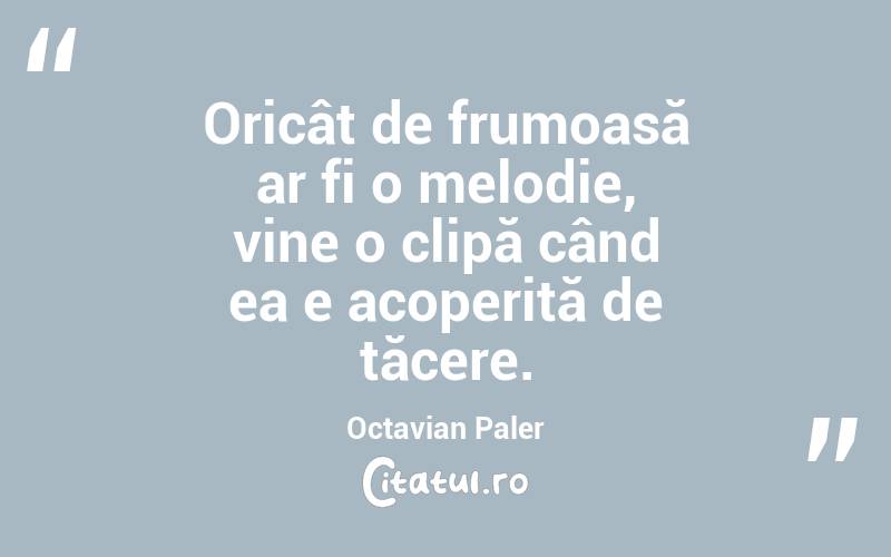 Oricât de frumoasă ar fi o melodie, vine o clipă când ea e acoperită de tăcere. Octavian Paler