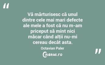 Vă mărturisesc că unul dintre cele mai mari defecte ale mele a fost că nu m-am priceput să mint nici măcar când alţii nu-mi cereau decât asta. Octavian Paler...