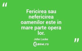 Fericirea sau nefericirea oamenilor este in mare parte opera lor. John Locke...