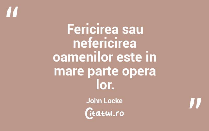 Fericirea sau nefericirea oamenilor este in mare parte opera lor. John Locke
