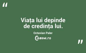 Viaţa lui depinde de credinţa lui. Octavian Paler...