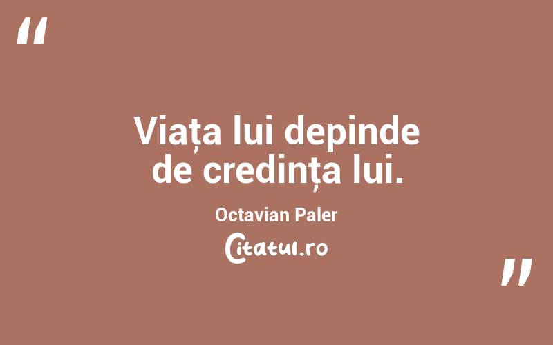 Viaţa lui depinde de credinţa lui. Octavian Paler
