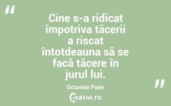 Cine s-a ridicat împotriva tăcerii a riscat întotdeauna să se facă tăcere în jurul lui. Octavian Paler...