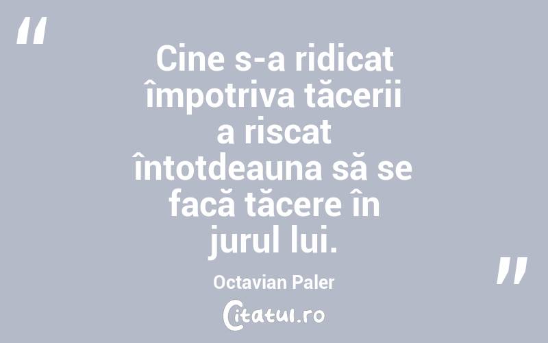 Cine s-a ridicat împotriva tăcerii a riscat întotdeauna să se facă tăcere în jurul lui. Octavian Paler
