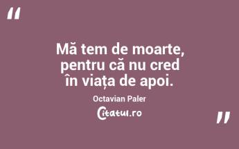 Mă tem de moarte, pentru că nu cred în viaţa de apoi. Octavian Paler...